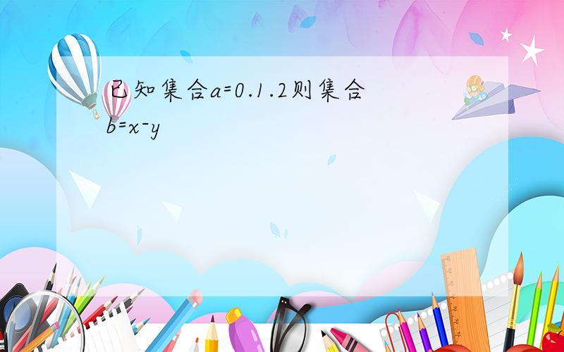 已知集合a=0.1.2则集合b=x-y