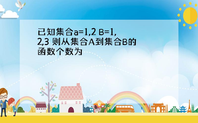 已知集合a=1,2 B=1,2,3 则从集合A到集合B的函数个数为