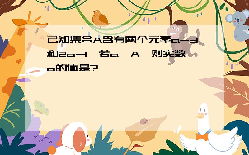 已知集合A含有两个元素a-3和2a-1,若a∈A,则实数a的值是?