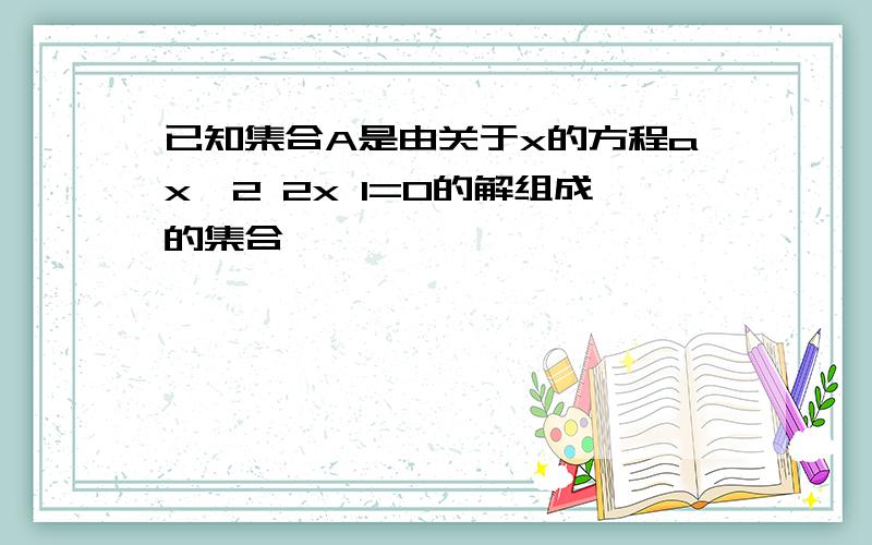 已知集合A是由关于x的方程ax^2 2x 1=0的解组成的集合