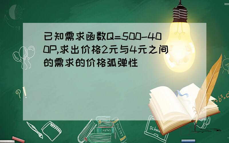 已知需求函数Q=500-400P,求出价格2元与4元之间的需求的价格弧弹性