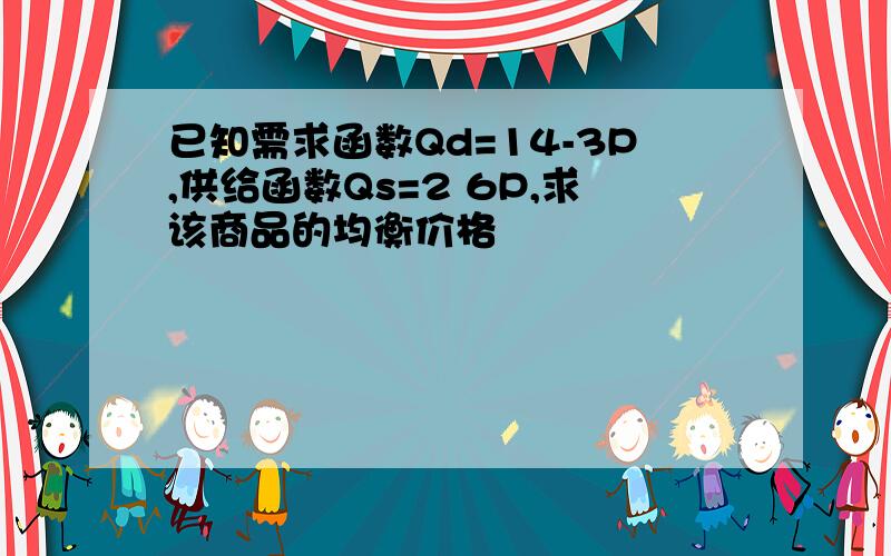 已知需求函数Qd=14-3P,供给函数Qs=2 6P,求该商品的均衡价格