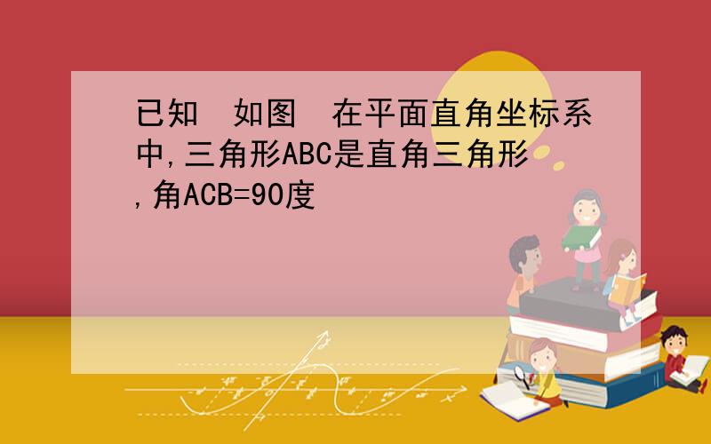 已知如图在平面直角坐标系中,三角形ABC是直角三角形,角ACB=90度