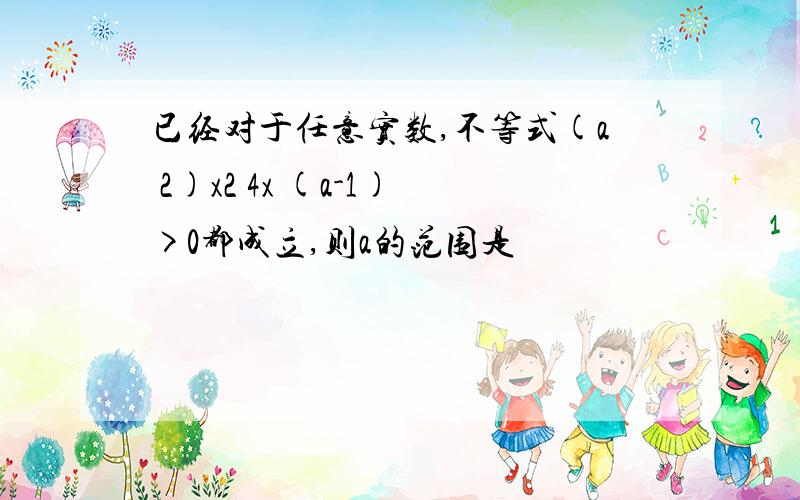 已经对于任意实数,不等式(a 2)x2 4x (a-1)>0都成立,则a的范围是