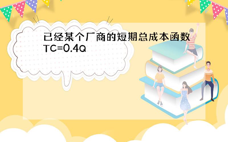 已经某个厂商的短期总成本函数TC=0.4Q