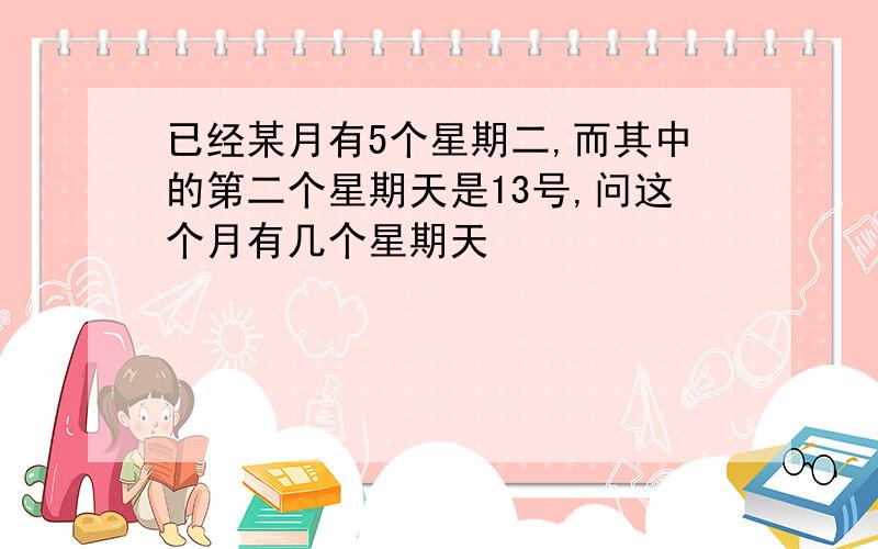 已经某月有5个星期二,而其中的第二个星期天是13号,问这个月有几个星期天