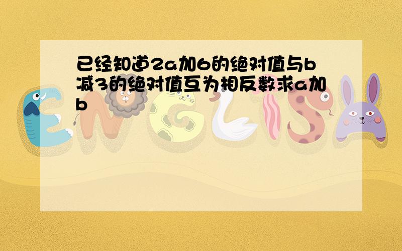 已经知道2a加6的绝对值与b减3的绝对值互为相反数求a加b