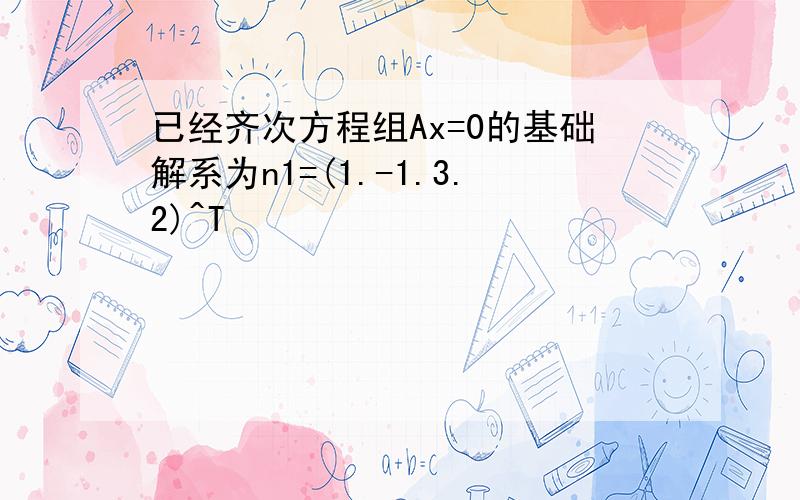 已经齐次方程组Ax=0的基础解系为n1=(1.-1.3.2)^T