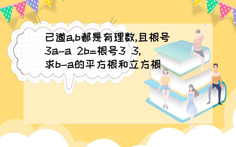 已道a,b都是有理数,且根号3a-a 2b=根号3 3,求b-a的平方根和立方根