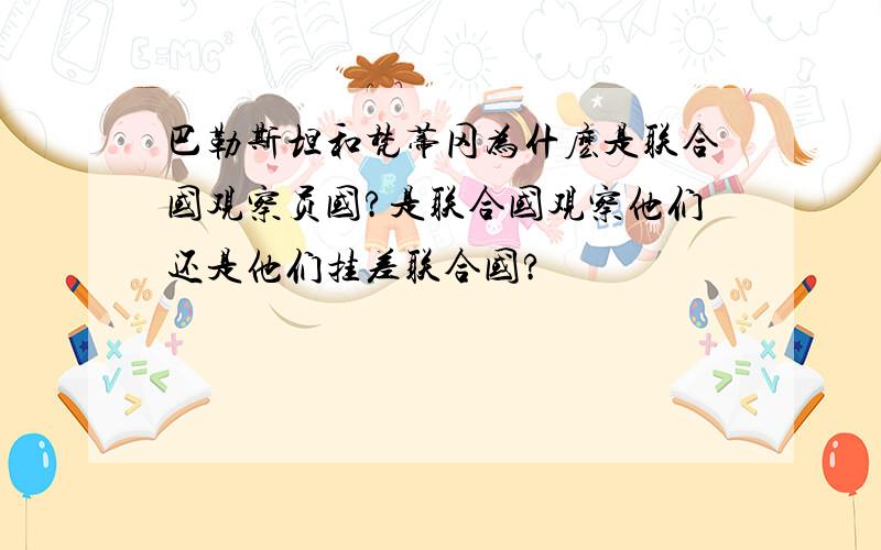 巴勒斯坦和梵蒂冈为什麽是联合国观察员国?是联合国观察他们还是他们挂差联合国?