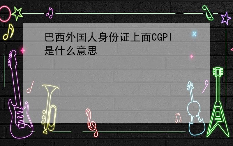 巴西外国人身份证上面CGPI是什么意思