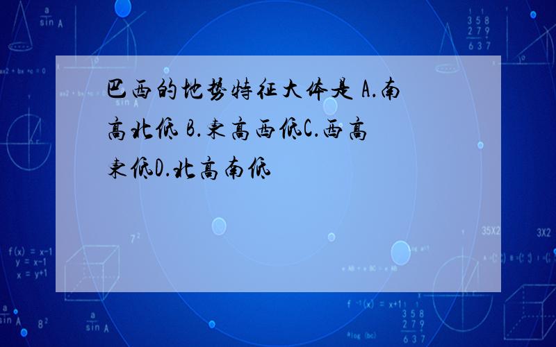 巴西的地势特征大体是 A．南高北低 B．东高西低C．西高东低D．北高南低