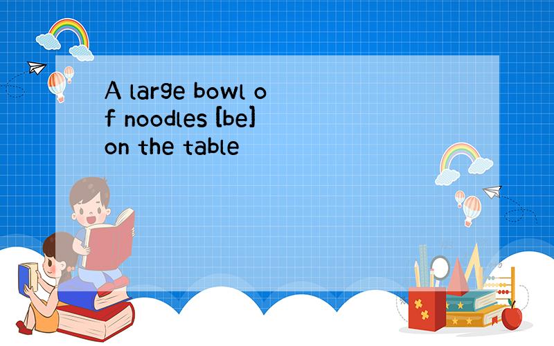 A large bowl of noodles [be]on the table