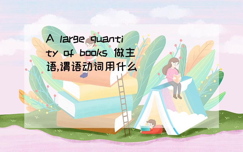 A large quantity of books 做主语,谓语动词用什么