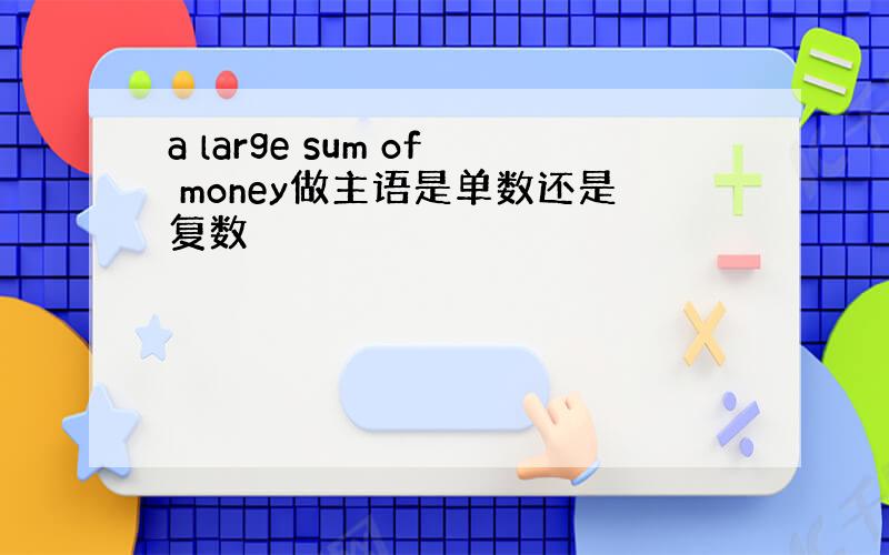 a large sum of money做主语是单数还是复数