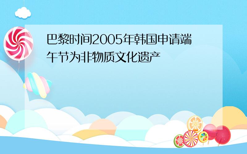 巴黎时间2005年韩国申请端午节为非物质文化遗产