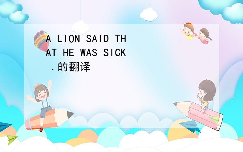 A LION SAID THAT HE WAS SICK .的翻译