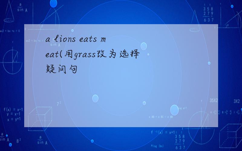 a lions eats meat(用grass改为选择疑问句