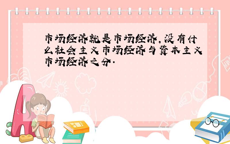 市场经济就是市场经济,没有什么社会主义市场经济与资本主义市场经济之分.