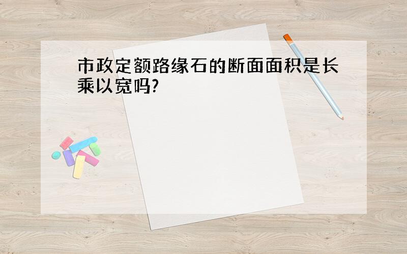 市政定额路缘石的断面面积是长乘以宽吗?