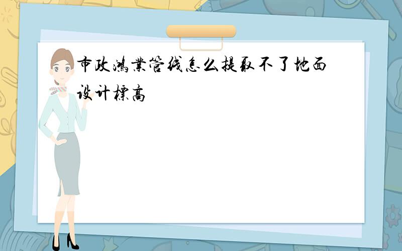 市政鸿业管线怎么提取不了地面设计标高