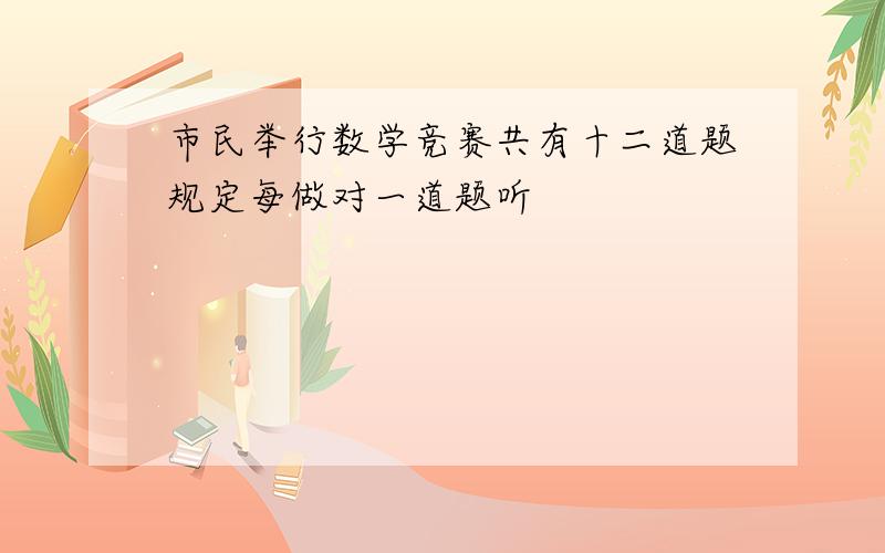 市民举行数学竞赛共有十二道题规定每做对一道题听