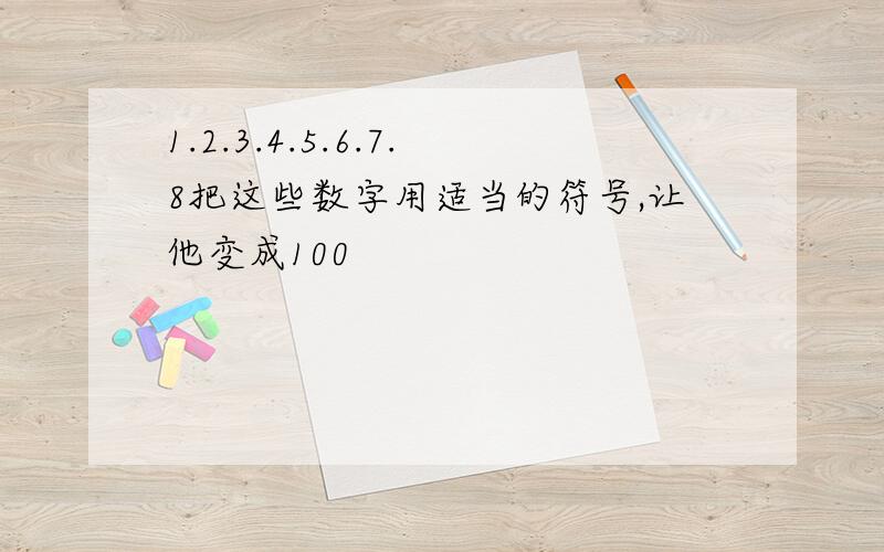 1.2.3.4.5.6.7.8把这些数字用适当的符号,让他变成100