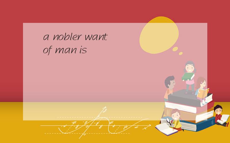 a nobler want of man is