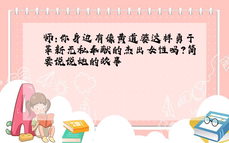 师:你身边有像黄道婆这样勇于革新无私奉献的杰出女性吗?简要说说她的故事