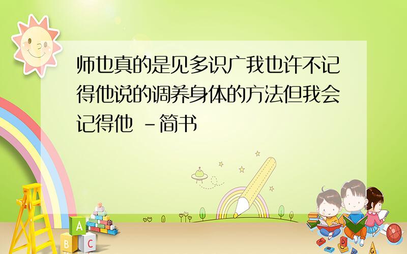 师也真的是见多识广我也许不记得他说的调养身体的方法但我会记得他 -简书