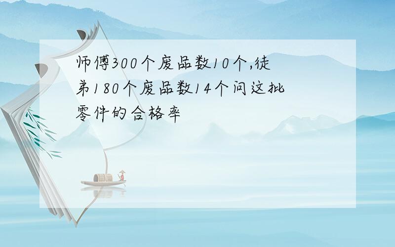 师傅300个废品数10个,徒弟180个废品数14个问这批零件的合格率