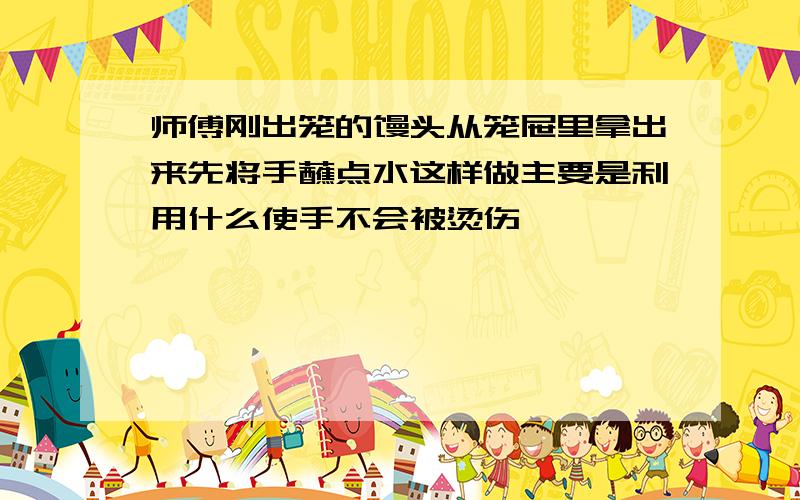 师傅刚出笼的馒头从笼屉里拿出来先将手蘸点水这样做主要是利用什么使手不会被烫伤