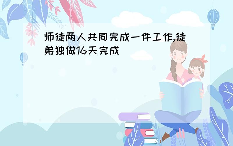 师徒两人共同完成一件工作,徒弟独做16天完成