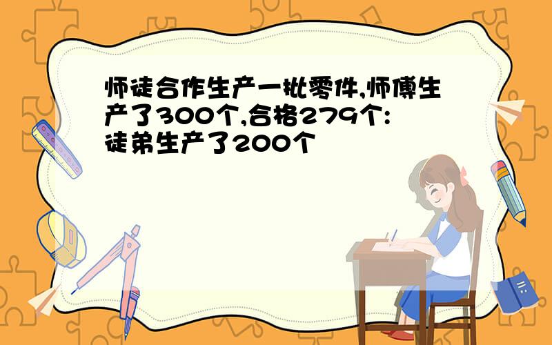 师徒合作生产一批零件,师傅生产了300个,合格279个:徒弟生产了200个