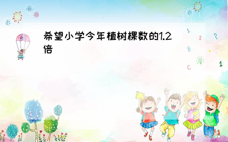 希望小学今年植树棵数的1.2倍