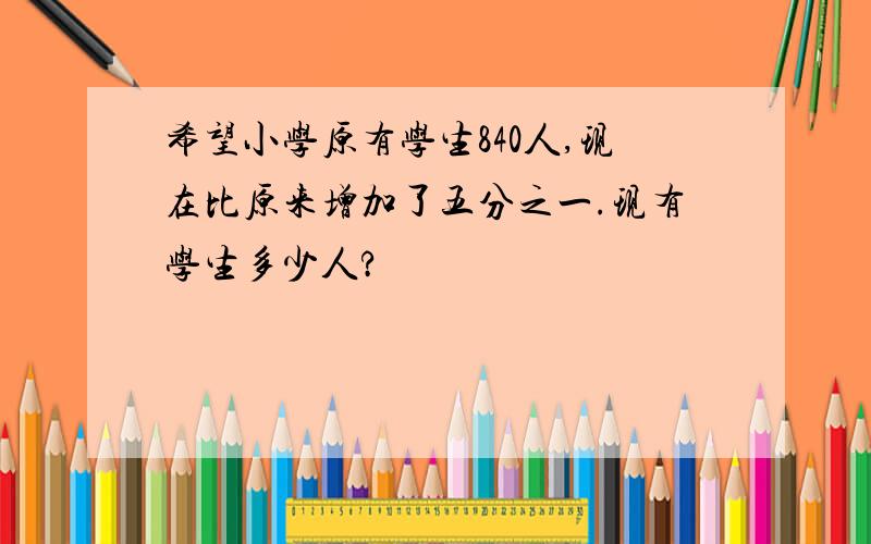 希望小学原有学生840人,现在比原来增加了五分之一.现有学生多少人?