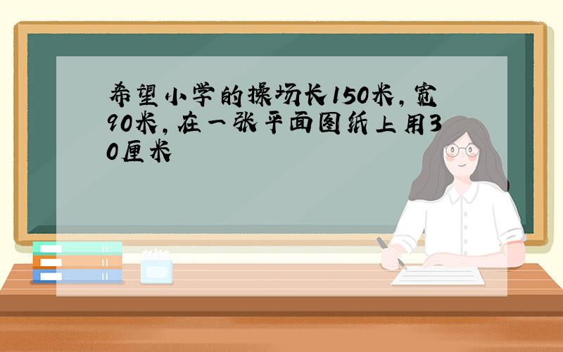 希望小学的操场长150米,宽90米,在一张平面图纸上用30厘米