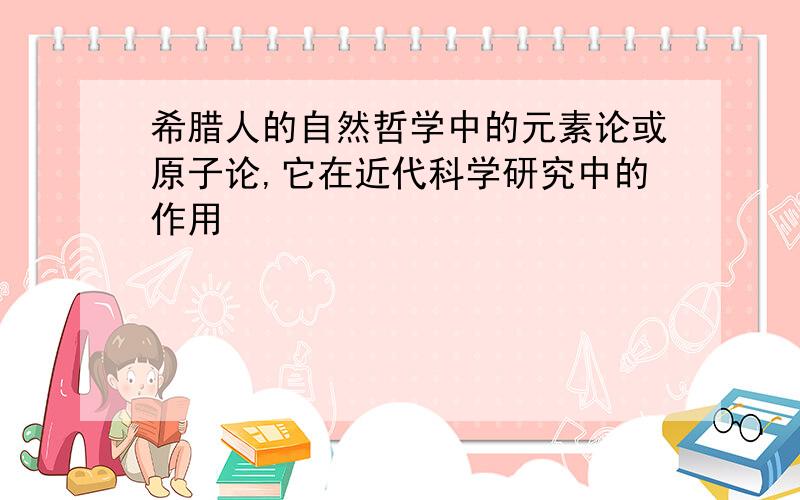 希腊人的自然哲学中的元素论或原子论,它在近代科学研究中的作用