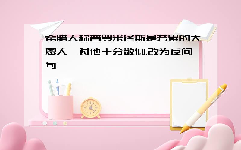 希腊人称普罗米修斯是劳累的大恩人,对他十分敬仰.改为反问句