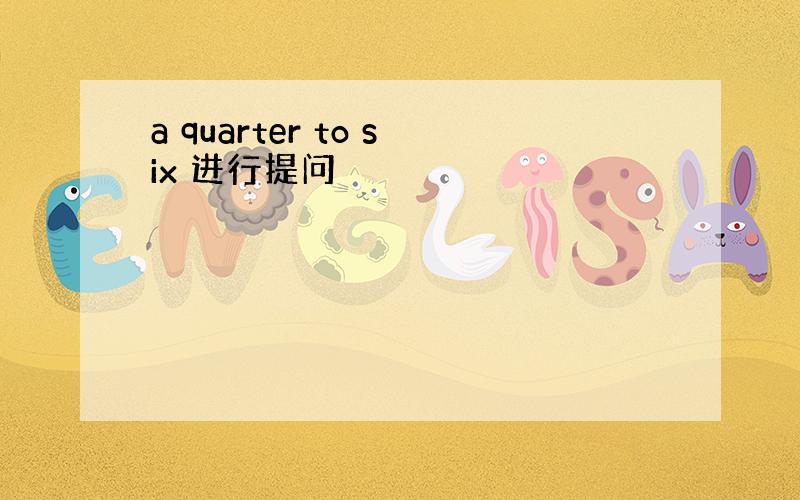 a quarter to six 进行提问