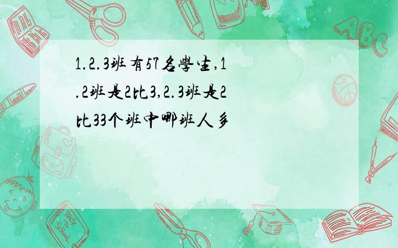 1.2.3班有57名学生,1.2班是2比3,2.3班是2比33个班中哪班人多