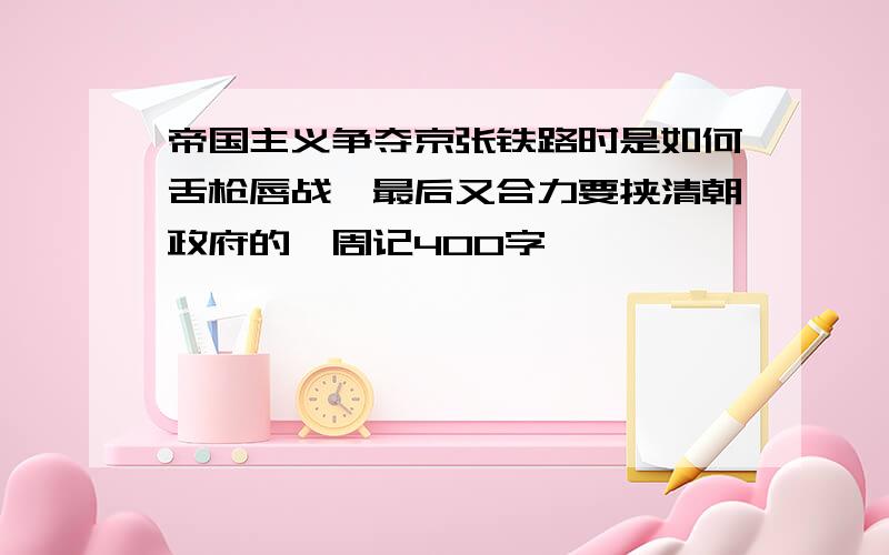 帝国主义争夺京张铁路时是如何舌枪唇战,最后又合力要挟清朝政府的,周记400字