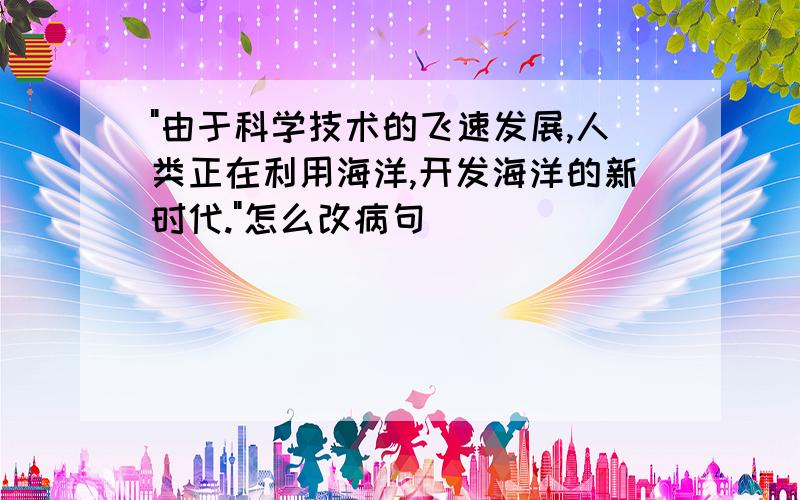 "由于科学技术的飞速发展,人类正在利用海洋,开发海洋的新时代."怎么改病句