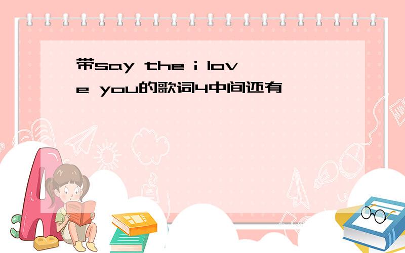 带say the i love you的歌词4中间还有