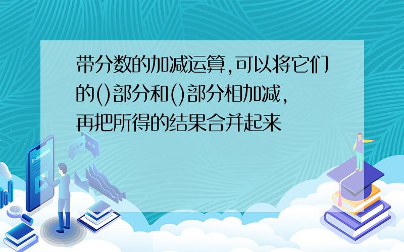 带分数的加减运算,可以将它们的()部分和()部分相加减,再把所得的结果合并起来