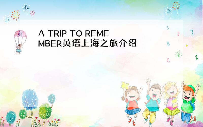 A TRIP TO REMEMBER英语上海之旅介绍