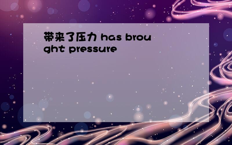 带来了压力 has brought pressure