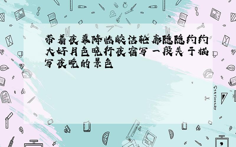 带着夜幕降临皎洁轮廓隐隐约约大好月色晓行夜宿写一段关于描写夜晚的景色