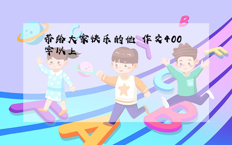 带给大家快乐的他 作文400字以上