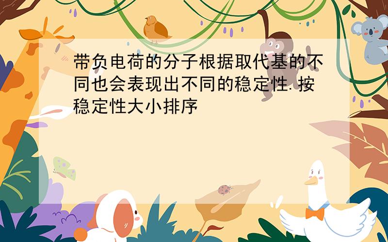 带负电荷的分子根据取代基的不同也会表现出不同的稳定性.按稳定性大小排序